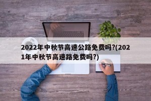2022年中秋节高速公路免费吗?(2021年中秋节高速路免费吗?)