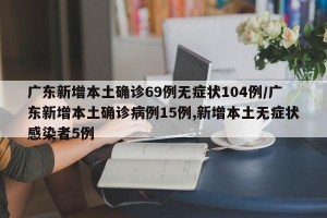 广东新增本土确诊69例无症状104例/广东新增本土确诊病例15例,新增本土无症状感染者5例