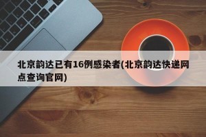 北京韵达已有16例感染者(北京韵达快递网点查询官网)