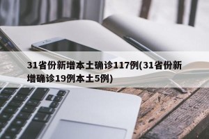 31省份新增本土确诊117例(31省份新增确诊19例本土5例)