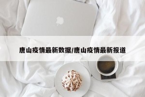 唐山疫情最新数据/唐山疫情最新报道