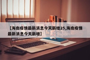 【海南疫情最新消息今天新增25,海南疫情最新消息今天新增】