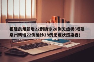 福建泉州新增22例确诊28例无症状(福建泉州新增22例确诊28例无症状感染者)