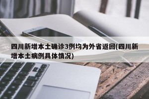 四川新增本土确诊3例均为外省返回(四川新增本土病例具体情况)