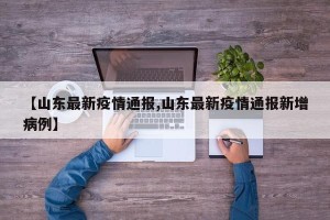 【山东最新疫情通报,山东最新疫情通报新增病例】