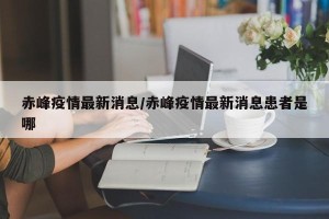 赤峰疫情最新消息/赤峰疫情最新消息患者是哪