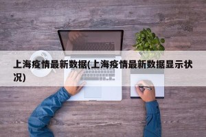 上海疫情最新数据(上海疫情最新数据显示状况)