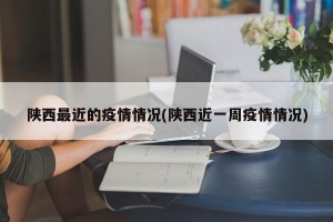 陕西最近的疫情情况(陕西近一周疫情情况)