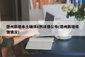 德州新增本土确诊6例详情公布(德州新增疫情情况)