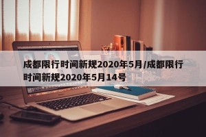 成都限行时间新规2020年5月/成都限行时间新规2020年5月14号