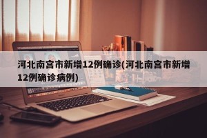 河北南宫市新增12例确诊(河北南宫市新增12例确诊病例)