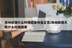 苏州疫情什么时候结束恢复正常/苏州疫情大概什么时候结束