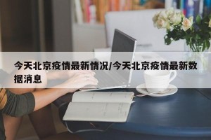 今天北京疫情最新情况/今天北京疫情最新数据消息