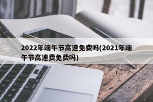 2022年端午节高速免费吗(2021年端午节高速费免费吗)