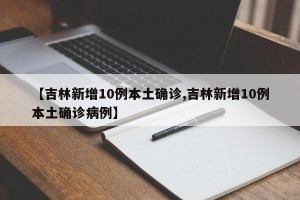 【吉林新增10例本土确诊,吉林新增10例本土确诊病例】