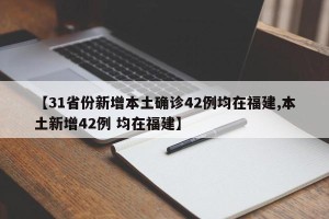 【31省份新增本土确诊42例均在福建,本土新增42例 均在福建】