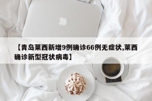 【青岛莱西新增9例确诊66例无症状,莱西确诊新型冠状病毒】