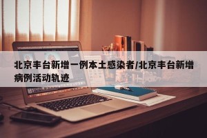 北京丰台新增一例本土感染者/北京丰台新增病例活动轨迹