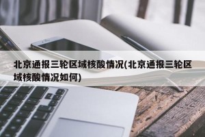北京通报三轮区域核酸情况(北京通报三轮区域核酸情况如何)