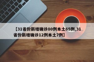 【31省份新增确诊80例本土65例,31省份新增确诊12例本土7例】