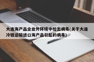 大连海产品企业外环境中检出病毒(关于大连冷链运输进口海产品引起的病毒)