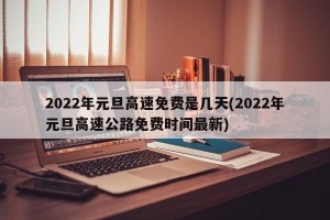 2022年元旦高速免费是几天(2022年元旦高速公路免费时间最新)