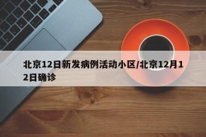 北京12日新发病例活动小区/北京12月12日确诊