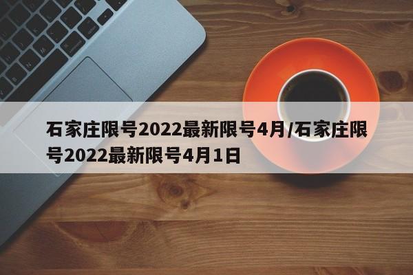 石家庄限号2022最新限号4月/石家庄限号2022最新限号4月1日