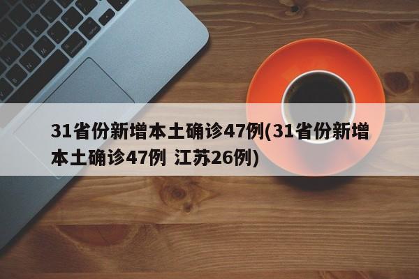 31省份新增本土确诊47例(31省份新增本土确诊47例 江苏26例)