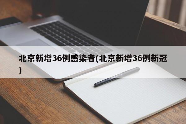 北京新增36例感染者(北京新增36例新冠)
