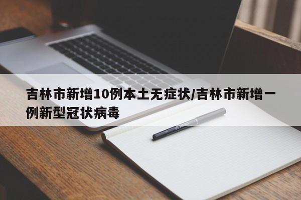 吉林市新增10例本土无症状/吉林市新增一例新型冠状病毒