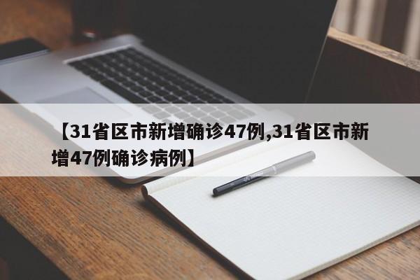 【31省区市新增确诊47例,31省区市新增47例确诊病例】