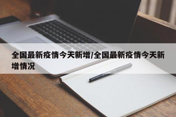 全国最新疫情今天新增/全国最新疫情今天新增情况