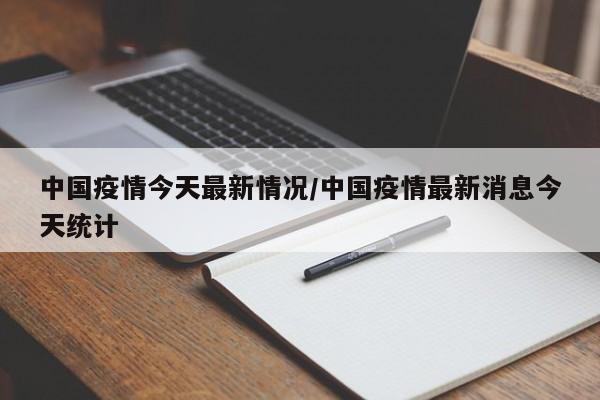 中国疫情今天最新情况/中国疫情最新消息今天统计