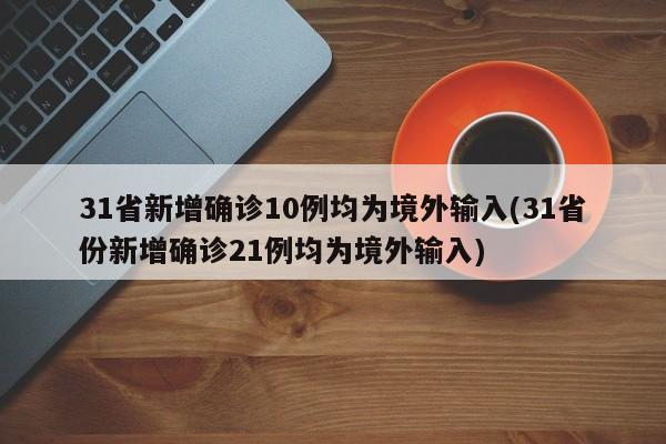 31省新增确诊10例均为境外输入(31省份新增确诊21例均为境外输入)