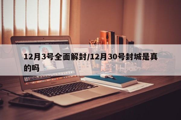 12月3号全面解封/12月30号封城是真的吗