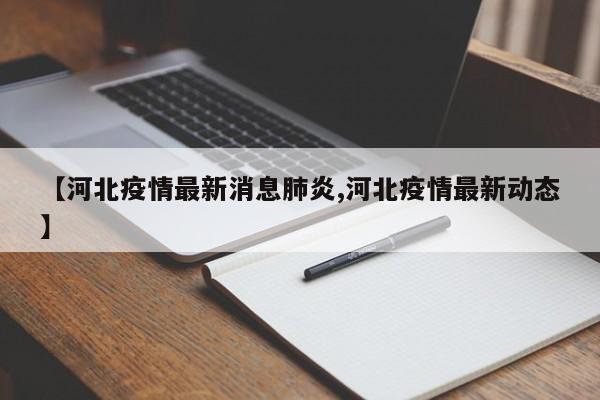 【河北疫情最新消息肺炎,河北疫情最新动态】