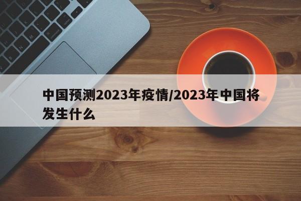 中国预测2023年疫情/2023年中国将发生什么