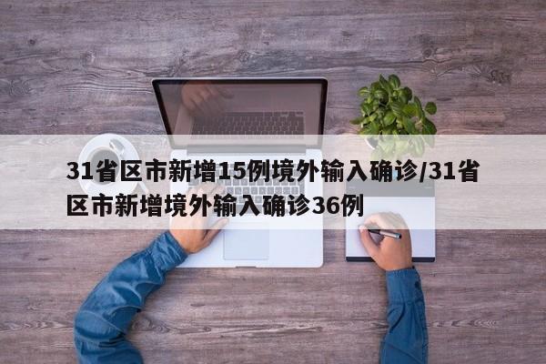31省区市新增15例境外输入确诊/31省区市新增境外输入确诊36例