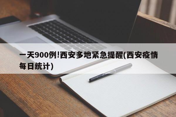 一天900例!西安多地紧急提醒(西安疫情每日统计)