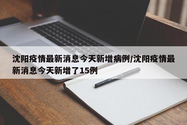 沈阳疫情最新消息今天新增病例/沈阳疫情最新消息今天新增了15例