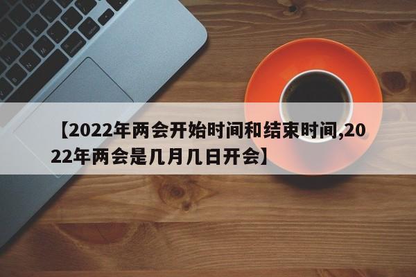 【2022年两会开始时间和结束时间,2022年两会是几月几日开会】
