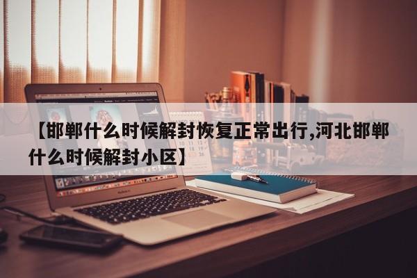 【邯郸什么时候解封恢复正常出行,河北邯郸什么时候解封小区】