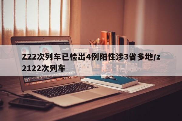 Z22次列车已检出4例阳性涉3省多地/z2122次列车