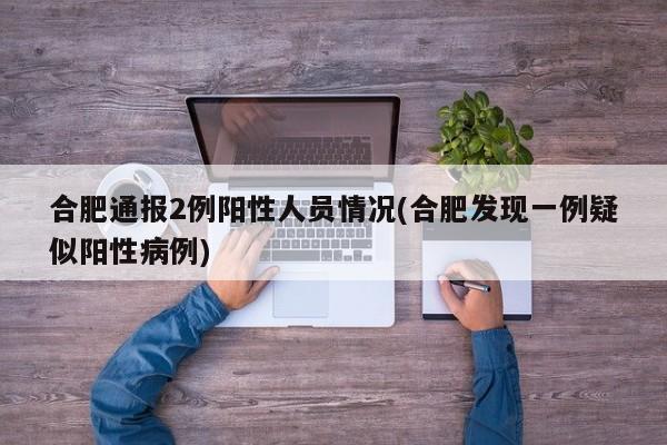 合肥通报2例阳性人员情况(合肥发现一例疑似阳性病例)