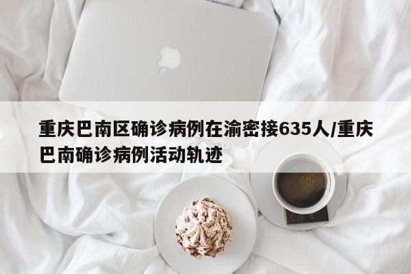 重庆巴南区确诊病例在渝密接635人/重庆巴南确诊病例活动轨迹