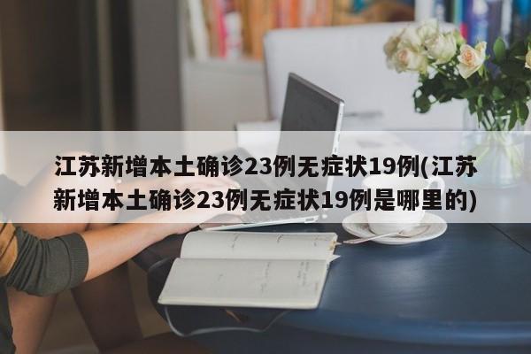 江苏新增本土确诊23例无症状19例(江苏新增本土确诊23例无症状19例是哪里的)
