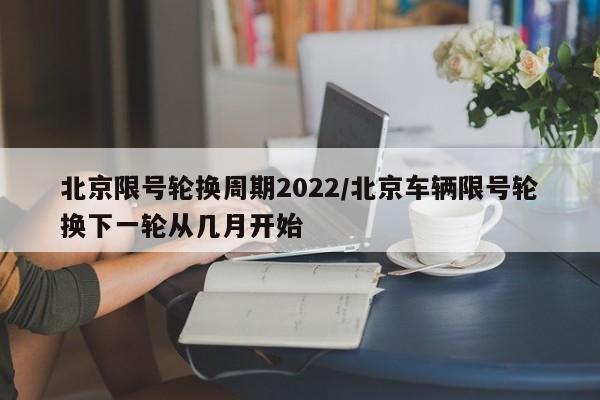 北京限号轮换周期2022/北京车辆限号轮换下一轮从几月开始