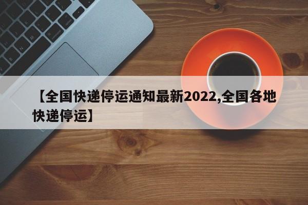 【全国快递停运通知最新2022,全国各地快递停运】