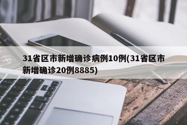 31省区市新增确诊病例10例(31省区市新增确诊20例8885)